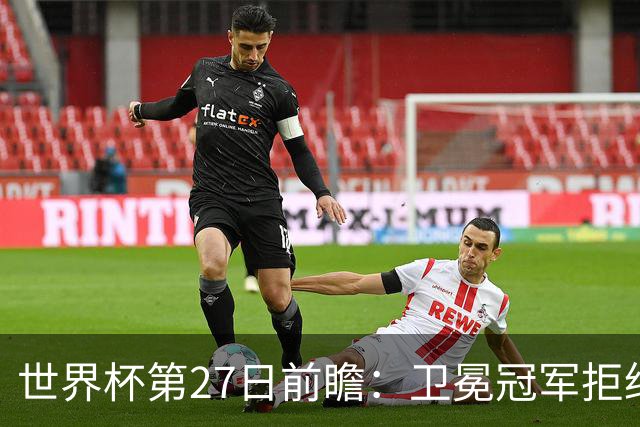 世界杯第27日前瞻：卫冕冠军拒绝翻车 梅西萨拉赫谁主沉浮