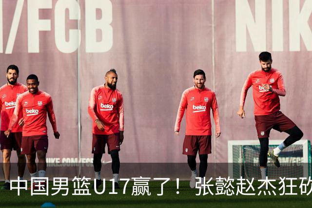 中国男篮U17赢了！张懿赵杰狂砍23分，赵博新6记大帽打服非洲亚军