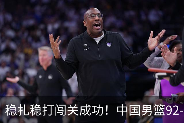 稳扎稳打闯关成功！中国男篮92-74中国台北 锁定世预赛第二阶段席位