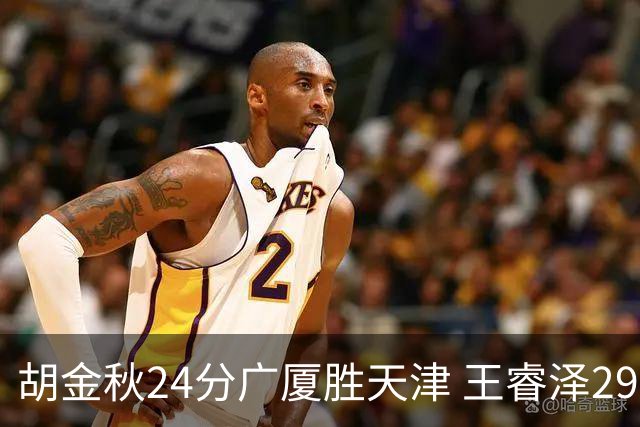 胡金秋24分广厦胜天津 王睿泽29+9青岛胜同曦