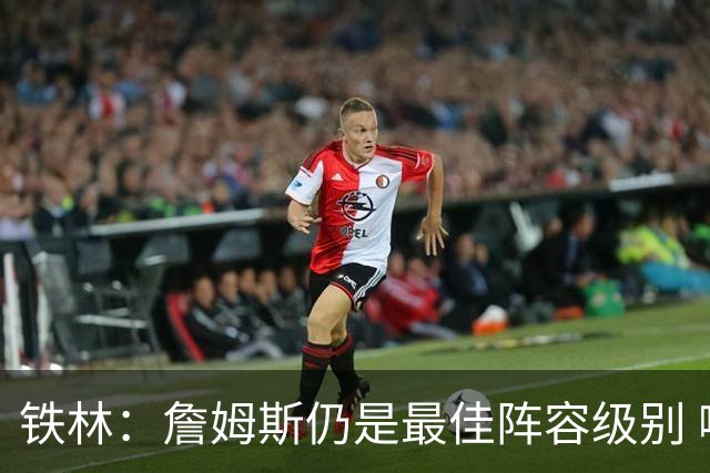 铁林：詹姆斯仍是最佳阵容级别 哪怕降薪也会拿至少三四千万
