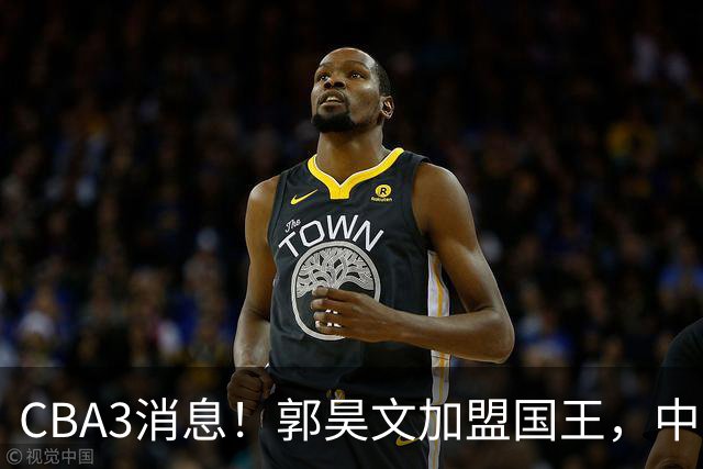 CBA3消息！郭昊文加盟国王，中国男篮抵达沈阳，杜锋观战粤BA！